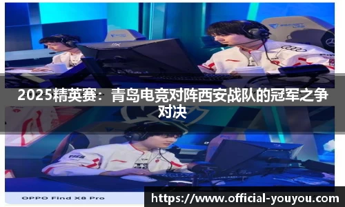 2025精英赛：青岛电竞对阵西安战队的冠军之争对决
