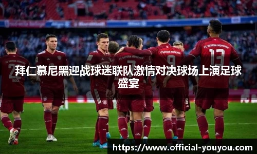 拜仁慕尼黑迎战球迷联队激情对决球场上演足球盛宴