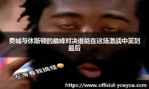 费城与休斯顿的巅峰对决谁能在这场激战中笑到最后
